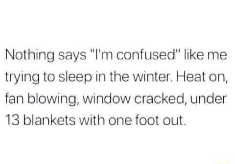 Nothing says Im confused like me trying to sleep in the winter Heat on fan blowing window cracked under 13 blankets with one foot out