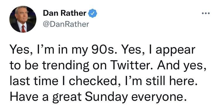 Dan Rather DanRather Yes Imin my 90s Yes appear to be trending on Twitter And yes last time checked Im still here Have a great Sunday everyone