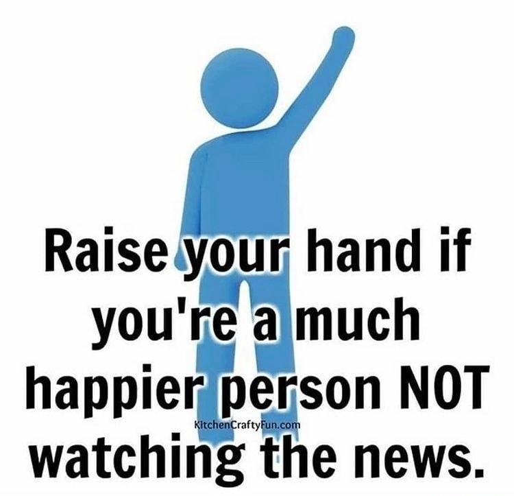 Raisetonur hand if youlgamuch happier person NOT watching the news