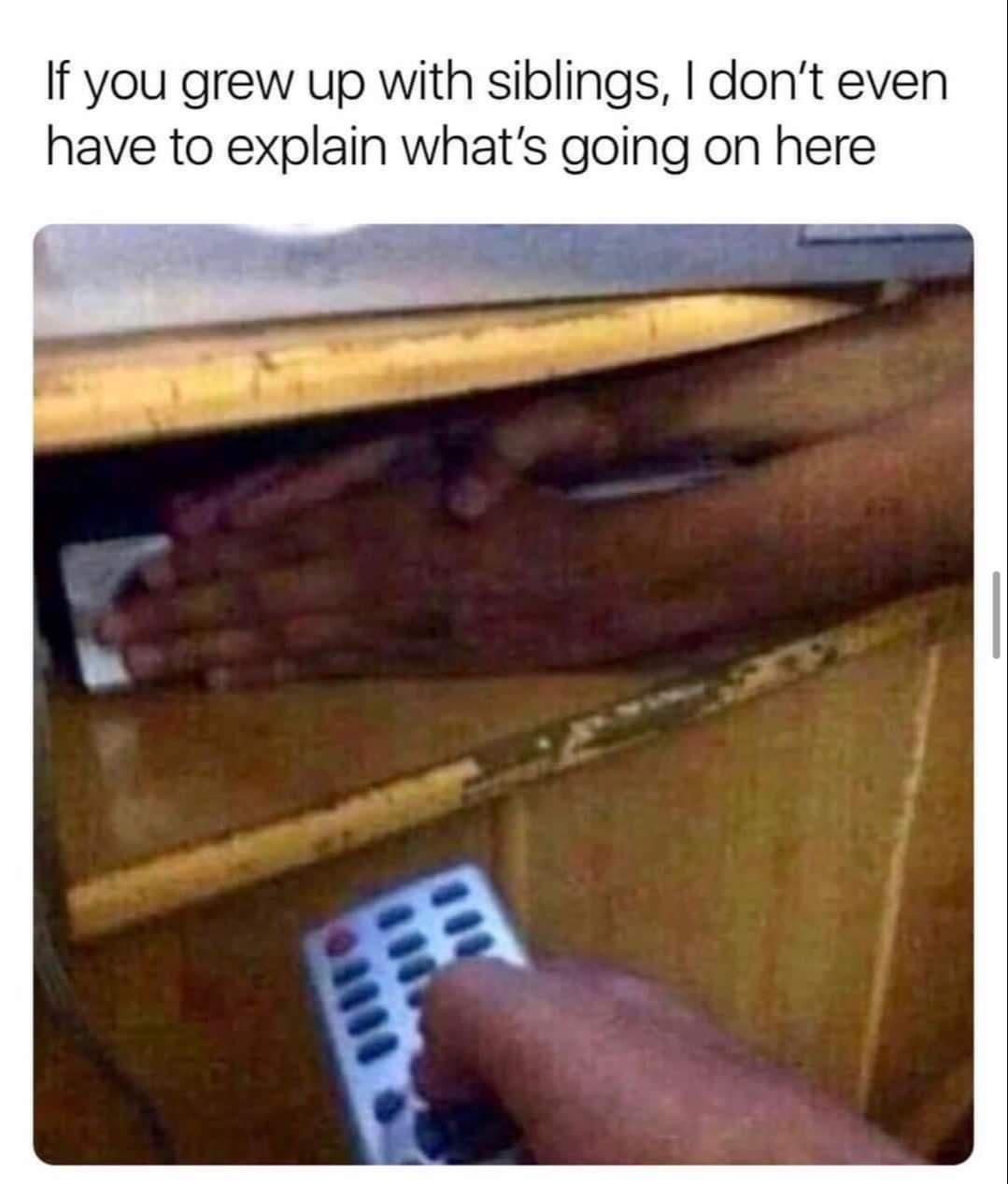 If you grew up with siblings dont even have to explain whats going on here