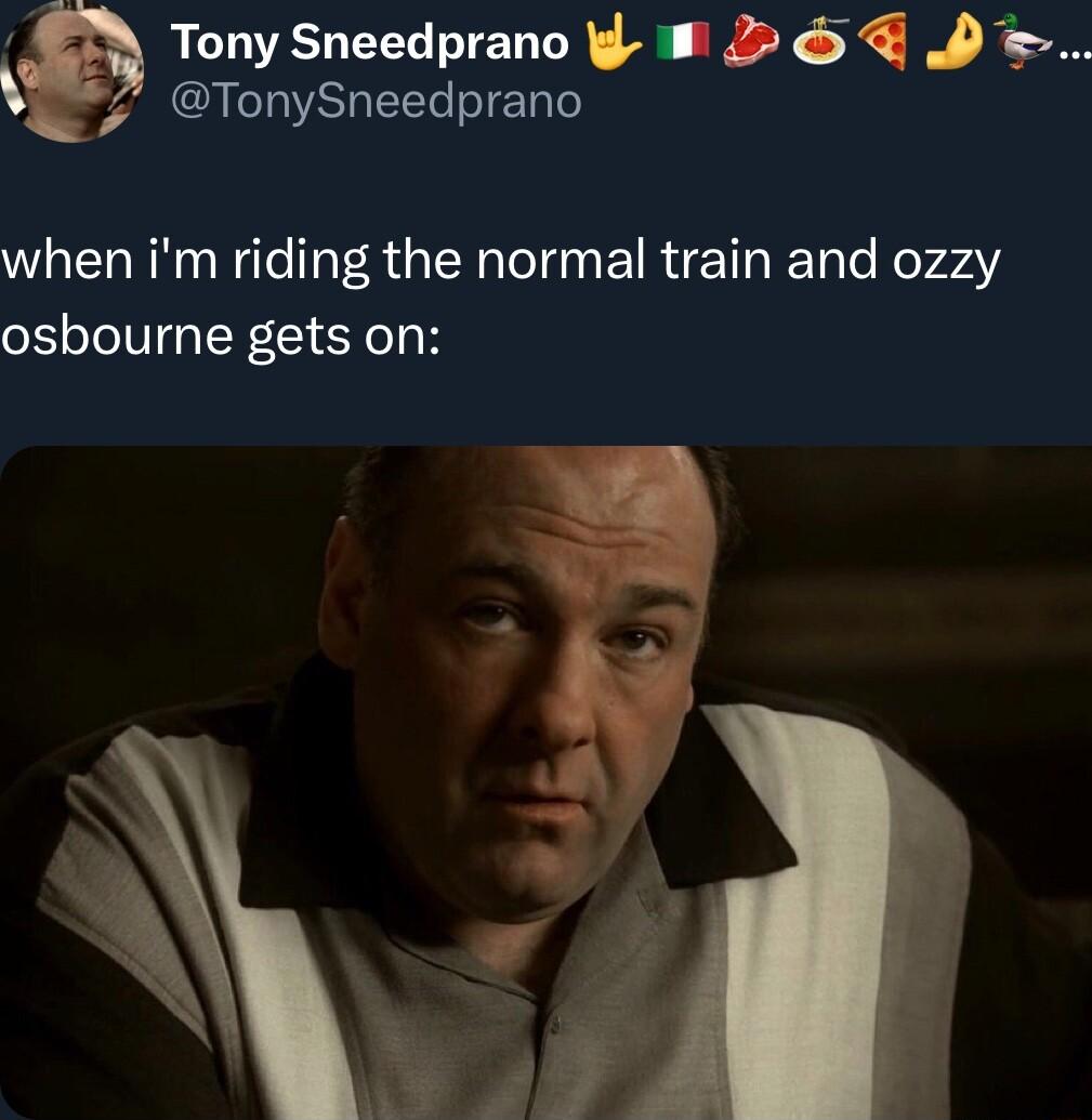 Tony Sneedprano g 2 D TonySneedprano when im riding the normal train and ozzy osbourne gets on