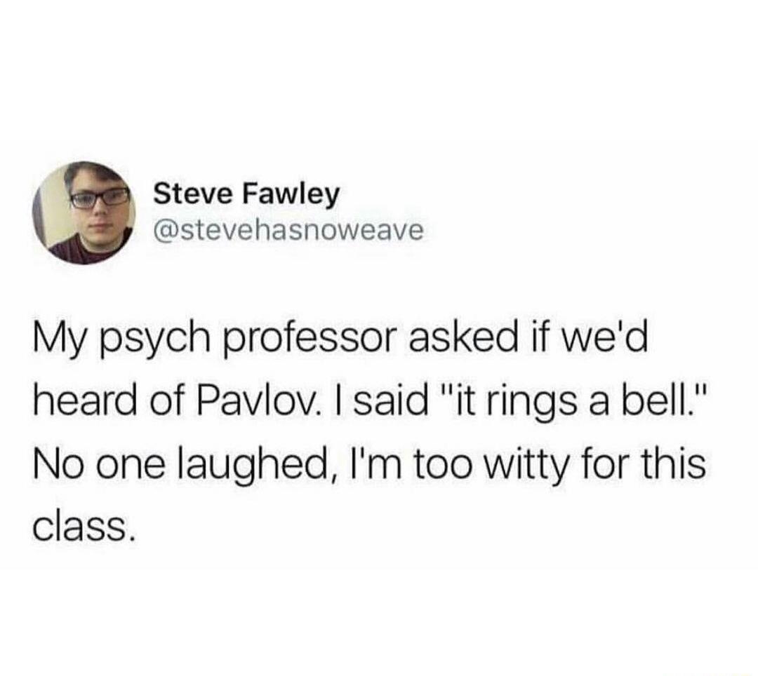 Steve Fawley stevehasnoweave My psych professor asked if wed heard of Pavlov said it rings a bell No one laughed Im too witty for this class