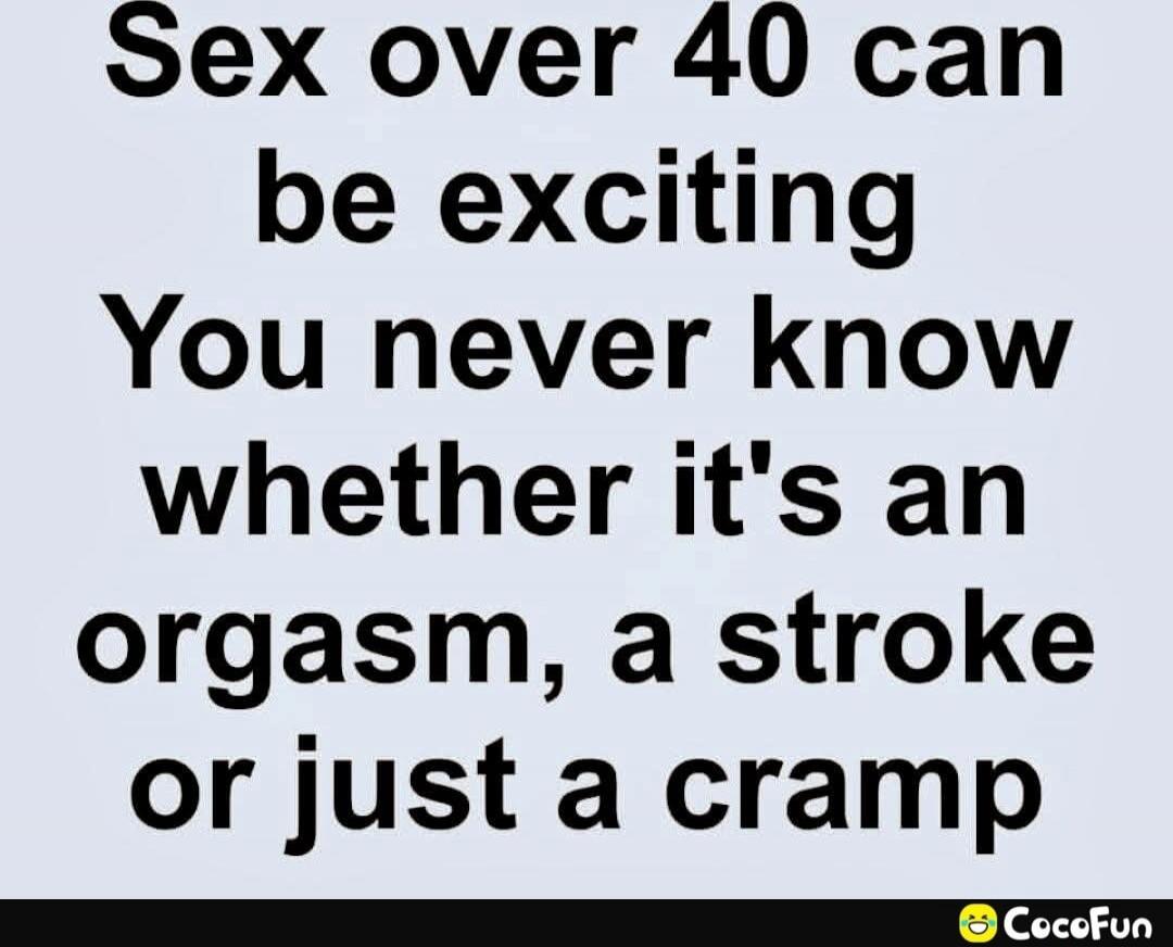 Sex over 40 can be exciting You never know whether it's an orgasm, a stroke or just a cramp