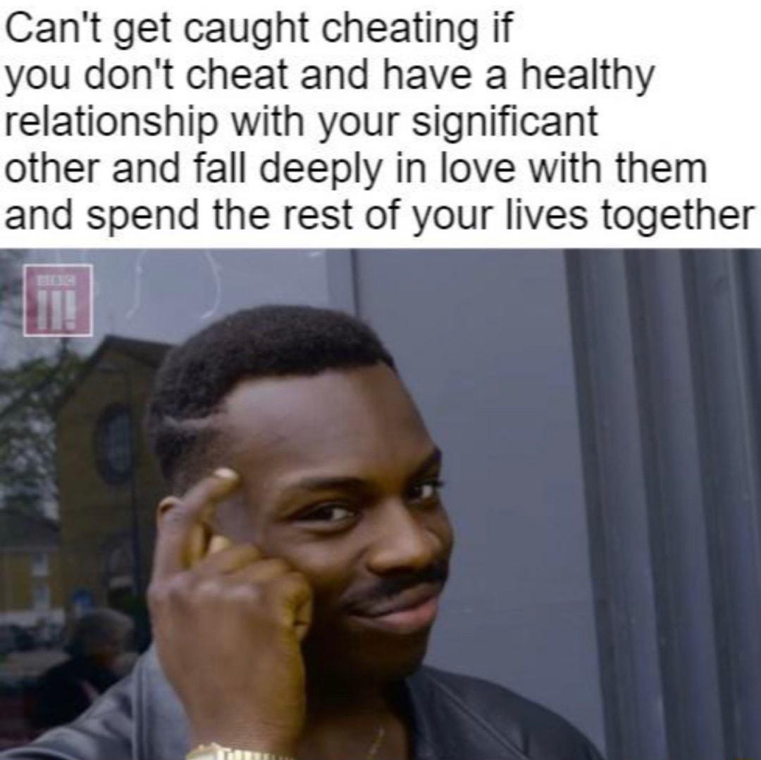 Cant get caught cheating if you dont cheat and have a healthy relationship with your significant other and fall deeply in love with them and spend the rest of your lives together