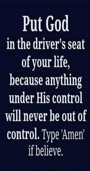 Put God in the driver's seat of your life, because anything under His control will never be out of control. Type 'Amen' if believe.