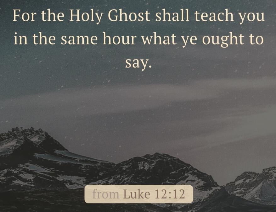 For the Holy Ghost shall teach you in the same hour what ye ought to say. from Luke 12:12