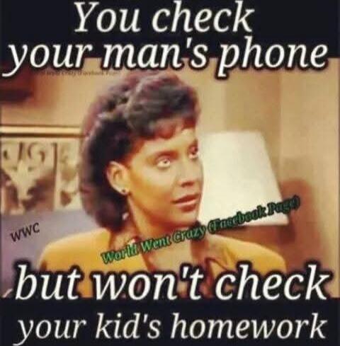 You check your man's phone but won't check your kid's homework