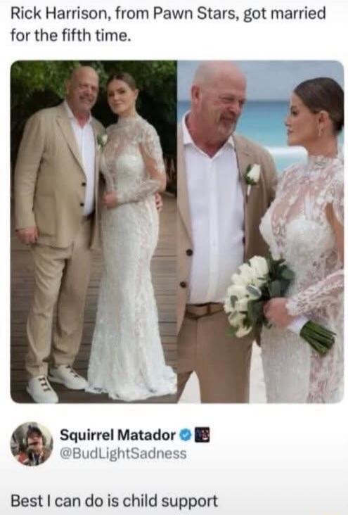 Rick Harrison, from Pawn Stars, got married for the fifth time. Best I can do is child support