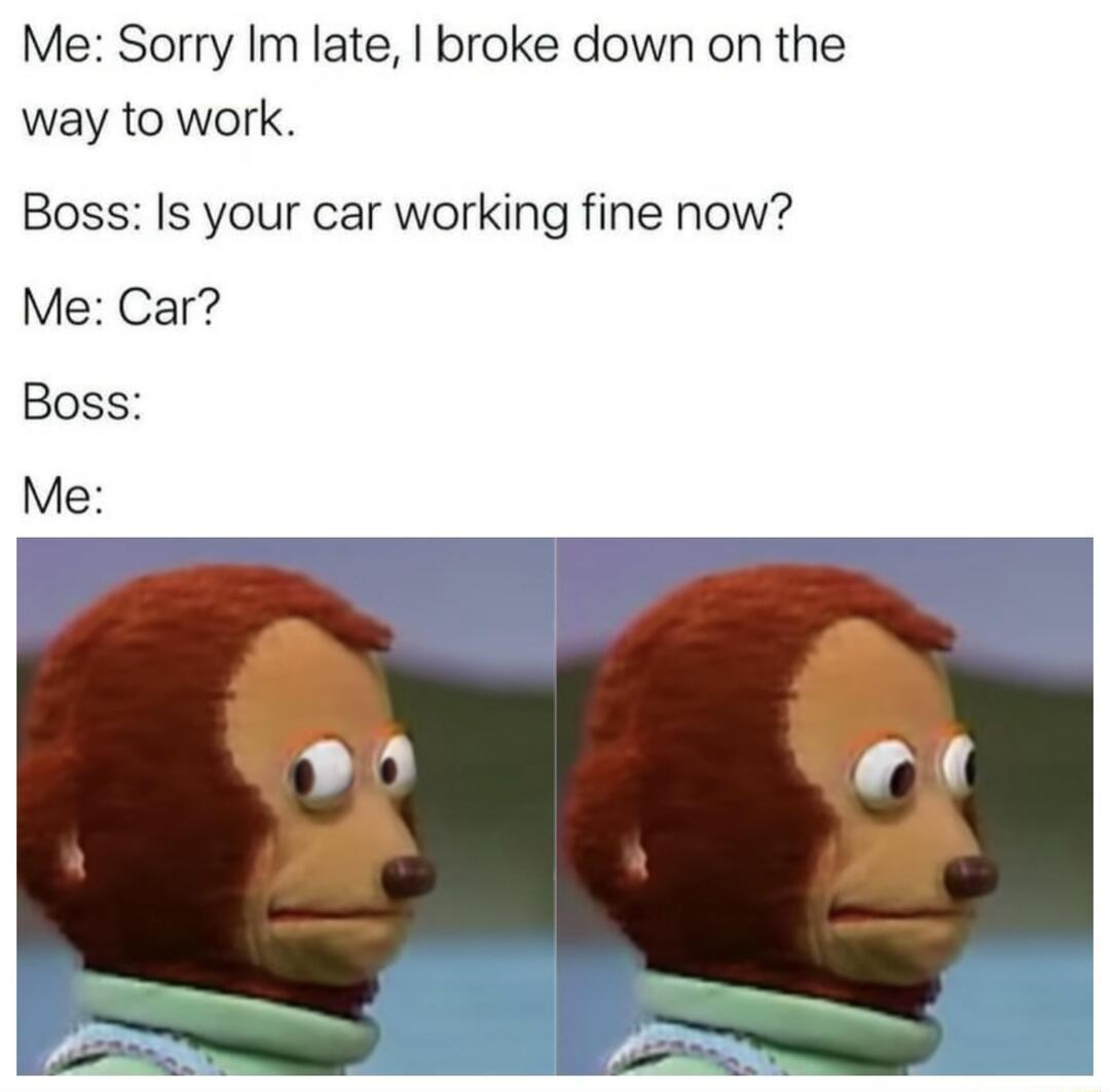 Me Sorry Im late broke down on the way to work Boss Is your car working fine now Me Car Boss Me