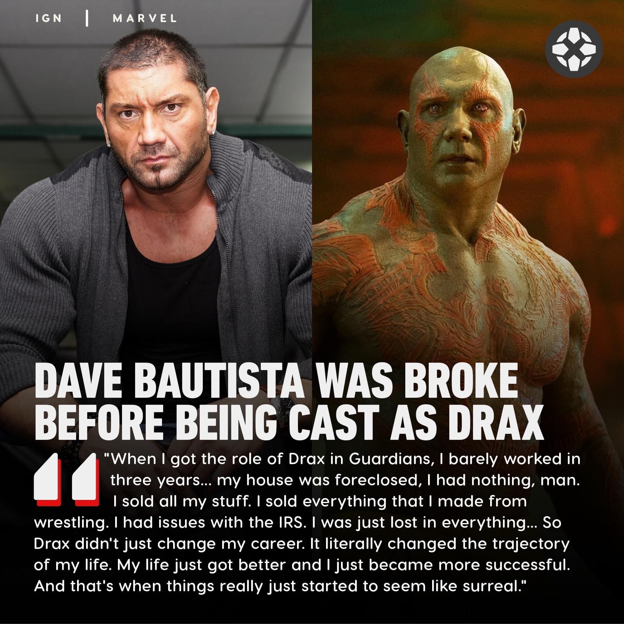 IGN MARVEL DAVE BAUTISTA WAS BROKE BEFORE BEING CAST AS DRAX Wl N NeTol B s TN el Ne M bIge PRI WEI U e g Tea TN N oTe 1VA VeTg Te Hl 1101 fTIAVTo 30 0 0 s Te IO YV o J o Tol o 1To Ji MoToTe Mool dala T M g e o Yol o Mol IMaa A U i M Vo e IVTaVidoTIaTe MiaTel M WagTele Ridola W T P M aTeTo RERSIERWIN g I oBI ST VYT TSR TV E o1 N Ta WAVT V4 a1 g e O DlgepelelaR MV elalolaTe NaaV A oloI T I NI RN Ig