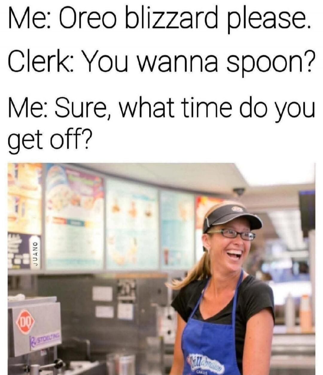Me: Oreo blizzard please. Clerk: You wanna spoon? Me: Sure, what time do you get off?
