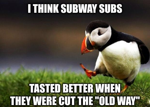 I THINK SUBWAY SUBS o 13 IASIEII BEITEB WHEN THEY WEIIE H TIIE OLD WAY