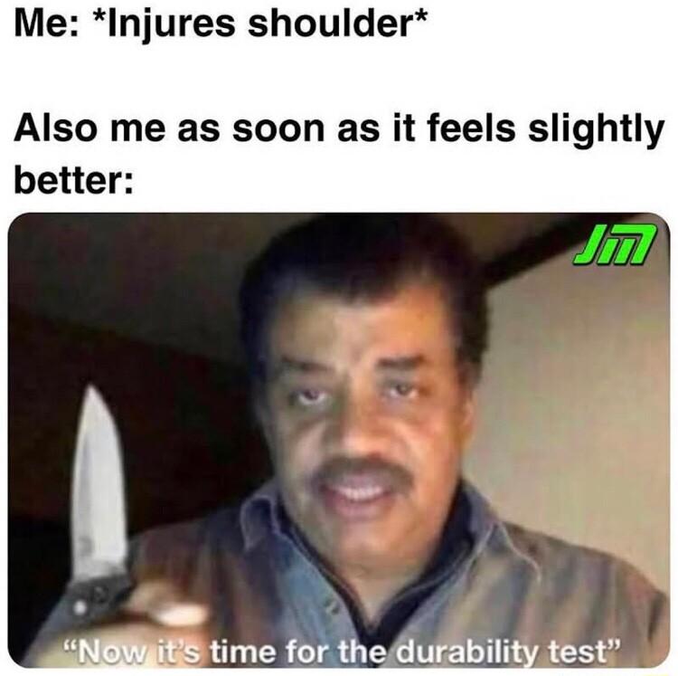 Me Injures shoulder Also me as soon as it feels slightly better