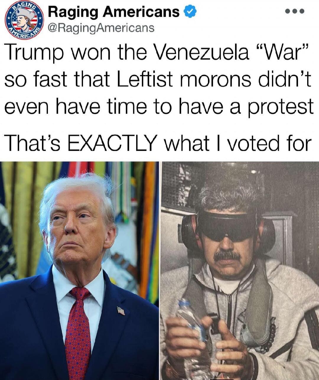 Trump won the Venezula “War” so fast that Leftist morons didn’t even have time to have a protest That’s EXACTLY what I voted for
