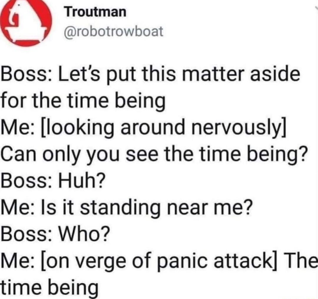 Troutman robotrowboat Boss Lets put this matter aside for the time being Me looking around nervously Can only you see the time being Boss Huh Me Is it standing near me Boss Who Me on verge of panic attack The time being