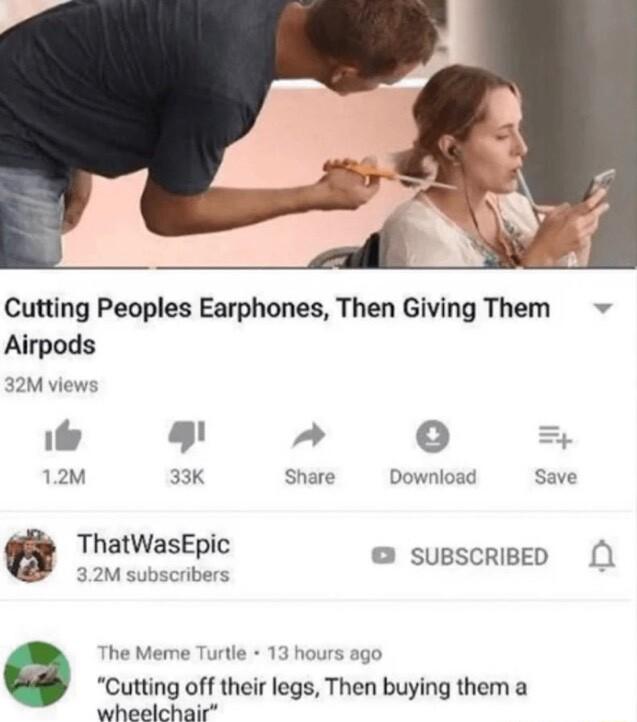 Cutting Peoples Earphones Then Giving Them Airpods 32Mvie O 12M 33K Share Download Save SUBSCRIBED The Meme Turtle 13 hours ago Cutting off their legs Then buying them a wheelchair