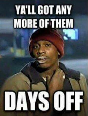 YA'LL GOT ANY MORE OF THEM DAYS OFF