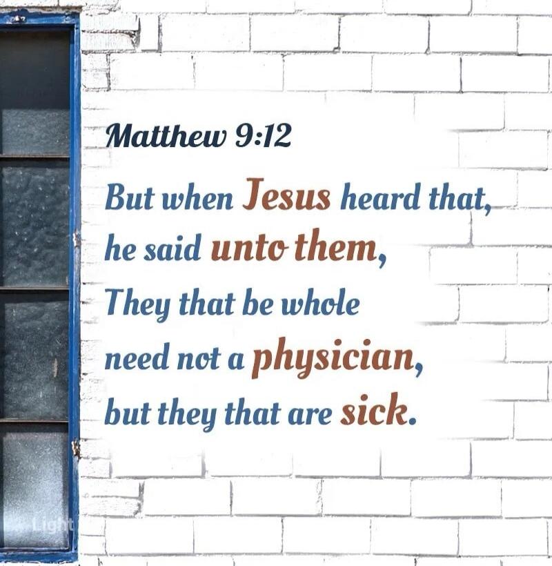 Matthew 9:12 But when Jesus heard that, he said unto them, They that be whole need not a physician, but they that are sick.
