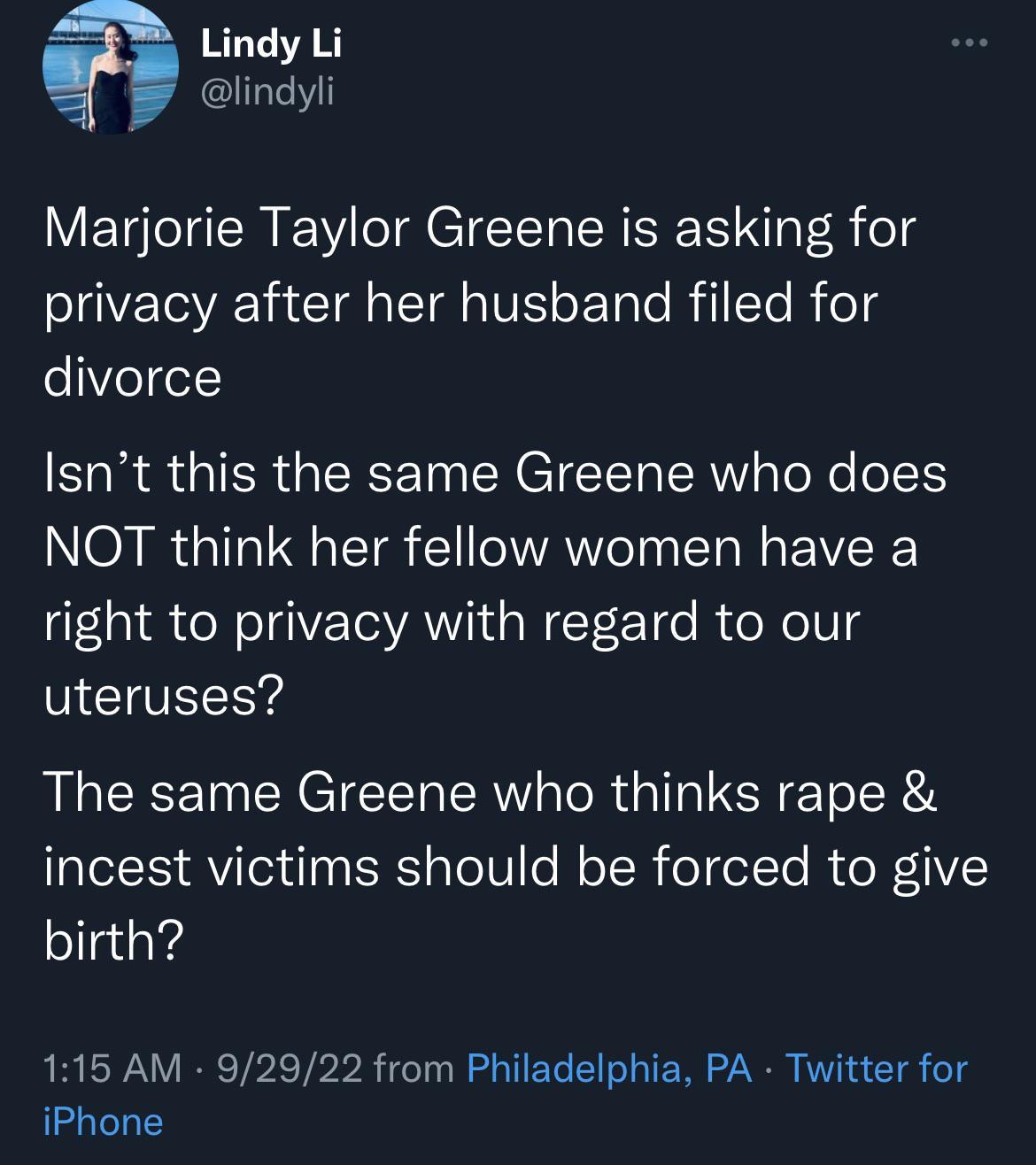 Lindy Li lindyli Marjorie Taylor Greene is asking for privacy after her husband filed for ee e ERRE QIR GERETNEREICET R TR ol NOT think her fellow women have a right to privacy with regard to our uteruses The same Greene who thinks rape incest victims should be forced to give birth 1156 AM 92922 from Philadelphia PA Twitter for iPhone