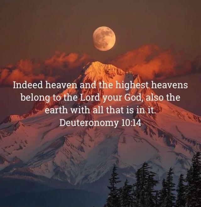 Indeed heaven and the highest heavens belong to the Lord your God, also the earth with all that is in it. Deuteronomy 10:14
