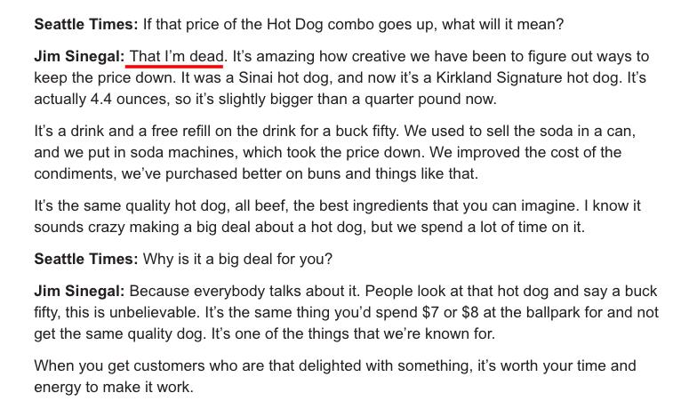 Seattl Tim 1 that price o the Hot Dog combo goes up what wil it mean Jim Sinegal Thatm dea s amazing how creative we have been o figure out ways o Keep tho prics down 11 was a Sinaihot dog and now ts a Kikland Signature hot dog Is actually 44 ounces 5o sighty bigger than a quarter pound now 1 a drink and a ree refl on the orinkfor a buck iy We used 0 sel he soda in a can and we put I soda machines