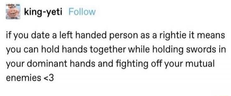 if you date a left handed person as a rightie it means you can hold hands together while holding swords in your dominant hands and fighting off your mutual enemies <3
