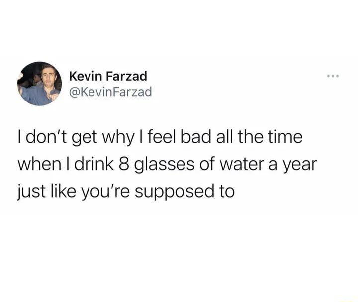 Kevin Farzad KevinFarzad dont get why feel bad all the time when drink 8 glasses of water a year just like youre supposed to