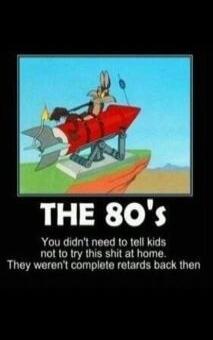 THE 80's You didn't need to tell kids not to try this shit at home. They weren't complete retards back then