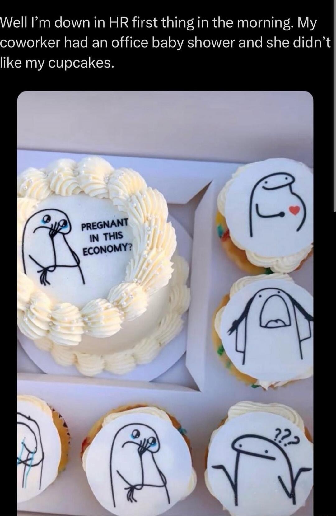 Well I’m down in HR first thing in the morning. My coworker had an office baby shower and she didn’t like my cupcakes.

PREGNANT IN THIS ECONOMY?