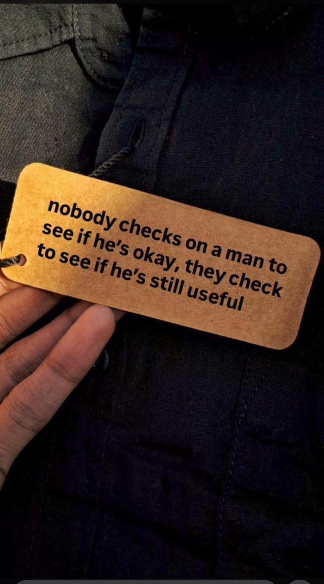 nobody checks on a man to see if he's okay, they check to see if he's still useful