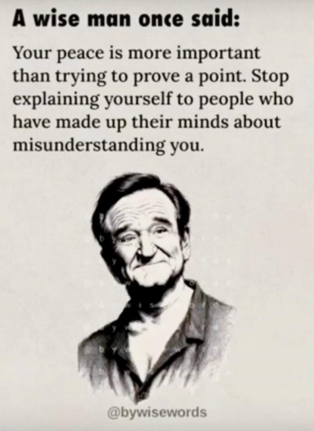 A wise man once said: Your peace is more important than trying to prove a point. Stop explaining yourself to people who have made up their minds about misunderstanding you. @bywisewords