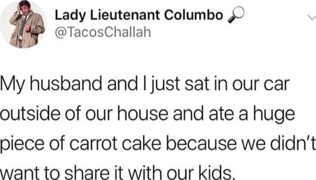 Lady Lieutenant Columbo 4 TacosChallah My husband and just sat in our car outside of our house and ate a huge piece of carrot cake because we didnt want to share it with our kids