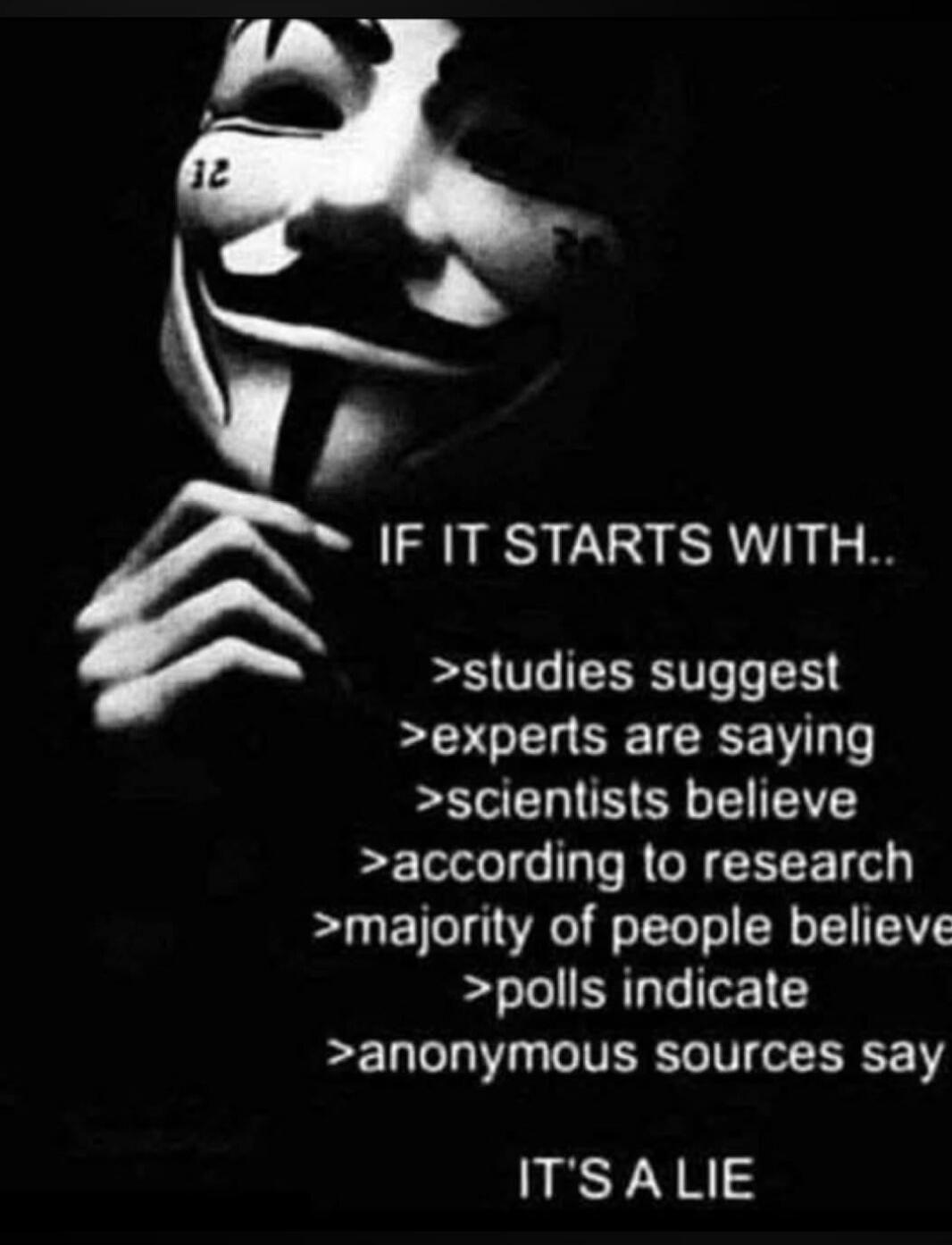 IF IT STARTS WITH.. >studies suggest >experts are saying >scientists believe >according to research >majority of people believe >polls indicate >anonymous sources say IT'S A LIE