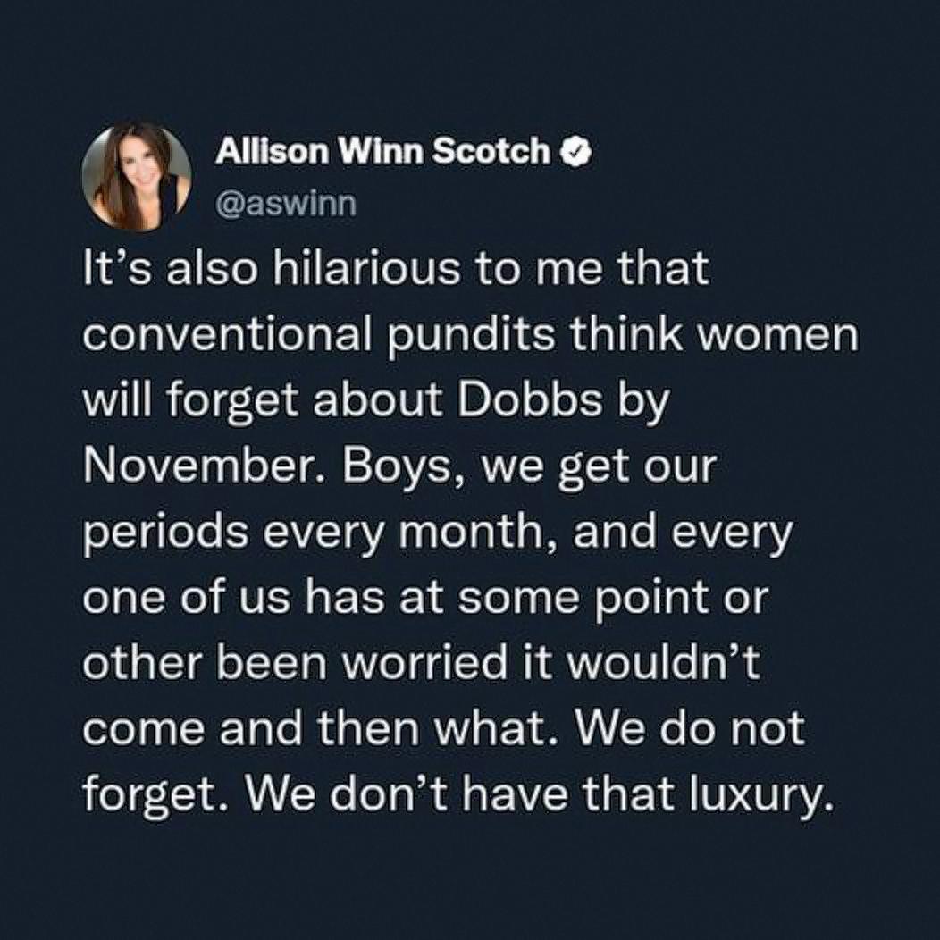 Allison Winn Scotch WY aswinn Its also hilarious to me that conventional pundits think women will forget about Dobbs by November Boys we get our o1gloTe ERCIVETa VA ToTo1 g WETa e 114V ENGAVER EEET R Tey R Tl gl el g other been worried it wouldnt come and then what We do not forget We dont have that luxury