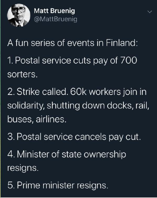 4 Matt Bruenig MattBruenig A fun series of events in Finland 1 Postal service cuts pay of 700 sorters 2 Strike called 60k workers join in o le Elgia A alVlutlale NololaNolole CHF1IN buses airlines 3 Postal service cancels pay cut 4 Minister of state ownership resigns 5 Prime minister resigns