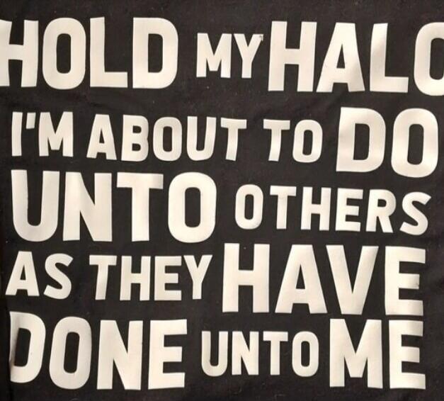 HOLD MY HALO I'M ABOUT TO DO UNTO OTHERS AS THEY HAVE DONE UNTO ME