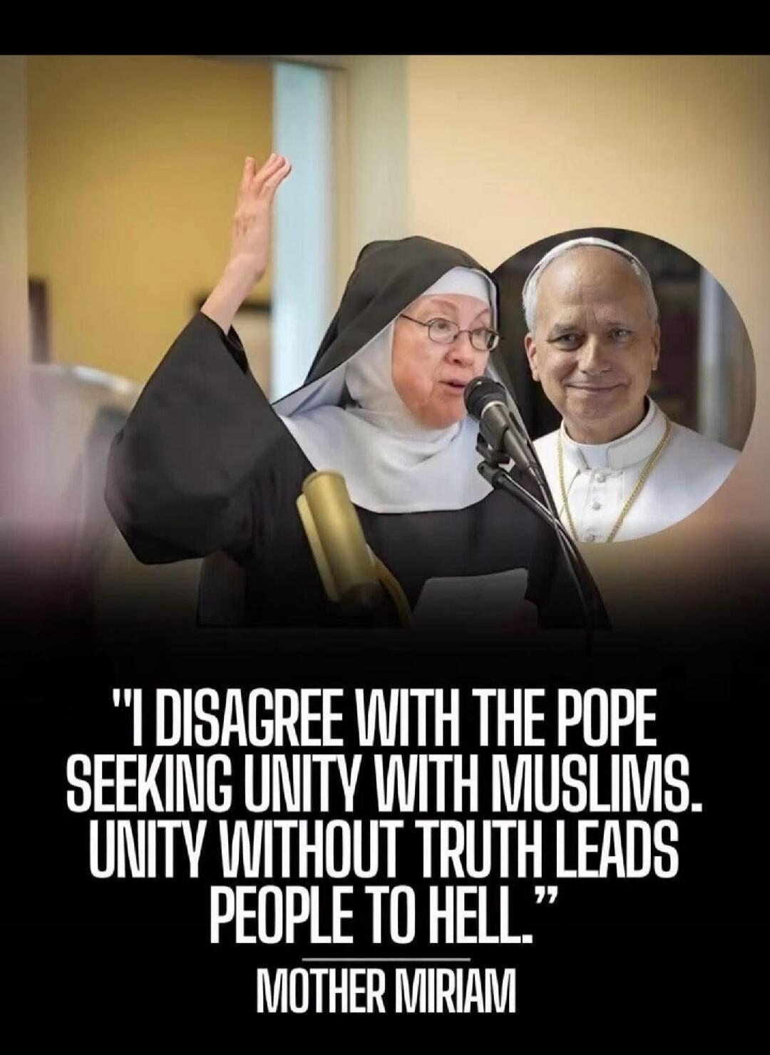 I DISAGREE WITH THE POPE SEEKING UNITY WITH MUSLIMS. UNITY WITHOUT TRUTH LEADS PEOPLE TO HELL. MOTHER MIRIAM