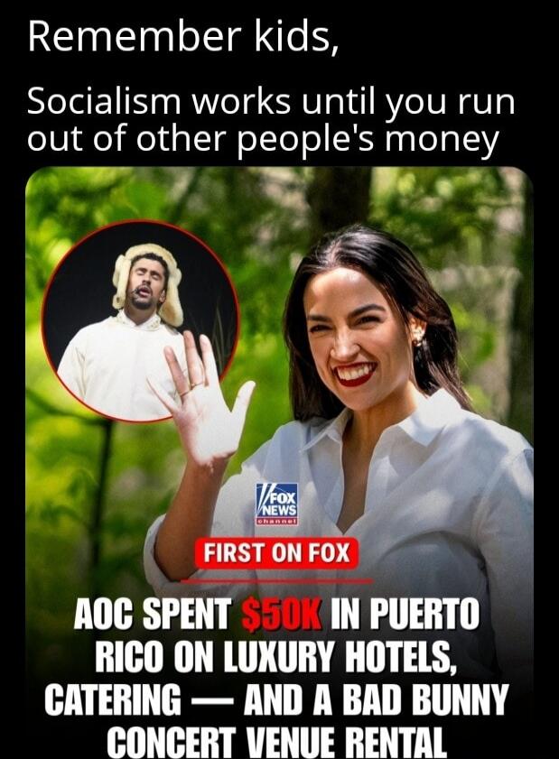 Remember kids, Socialism works until you run out of other people's money AOC SPENT $50K IN PUERTO RICO ON LUXURY HOTELS, CATERING — AND A BAD BUNNY CONCERT VENUE RENTAL