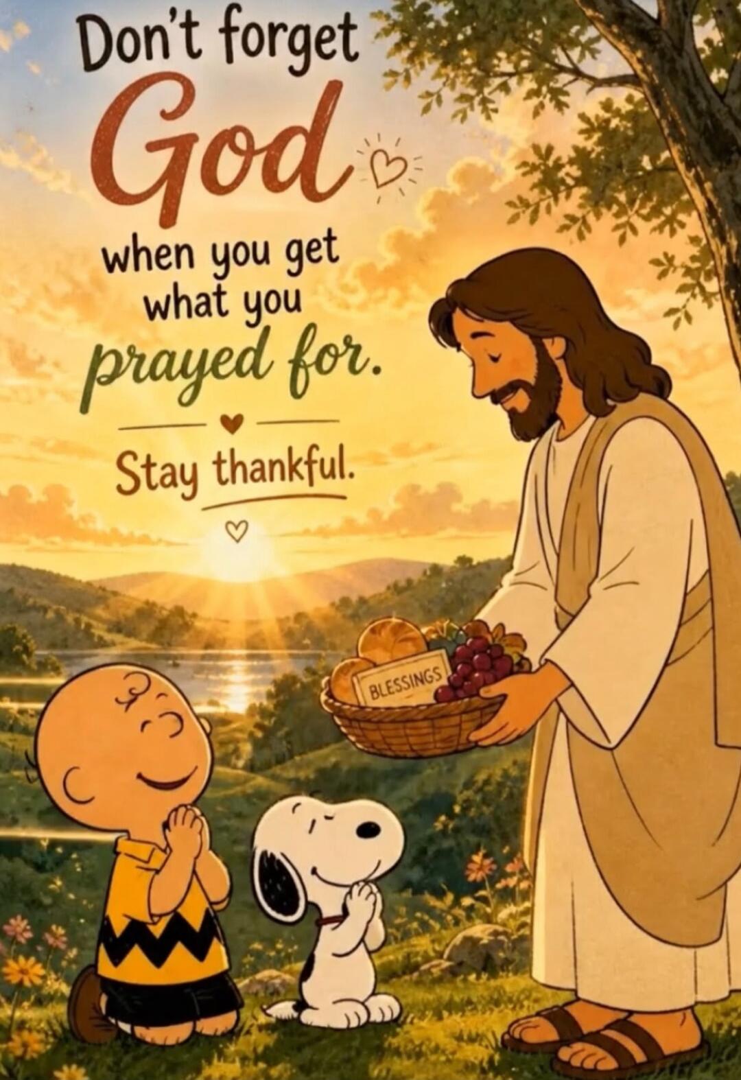 Don't forget God when you get what you prayed for. Stay thankful. Blessings.