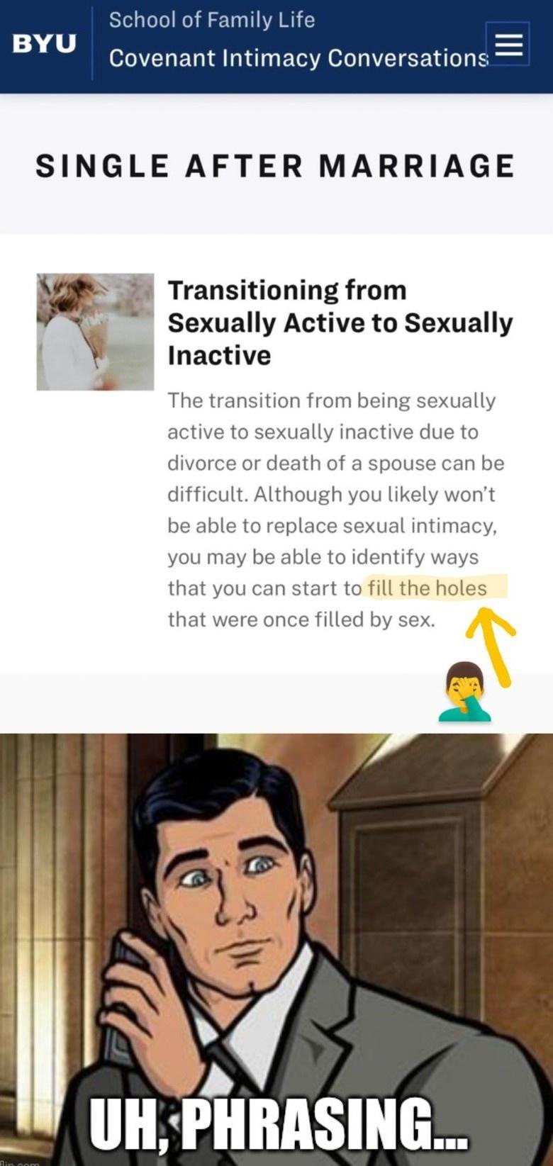 School of Family Life BYU Covenant Intimacy Conversations SINGLE AFTER MARRIAGE Z Transitioning from o Sexually Active to Sexually Inactive The transition from being sexually active to sexually inactive due to divorce or death of a spouse can be difficult Although you likely wont be able to replace sexual intimacy you may be able to identify ways that you can start to fill the holes that were once