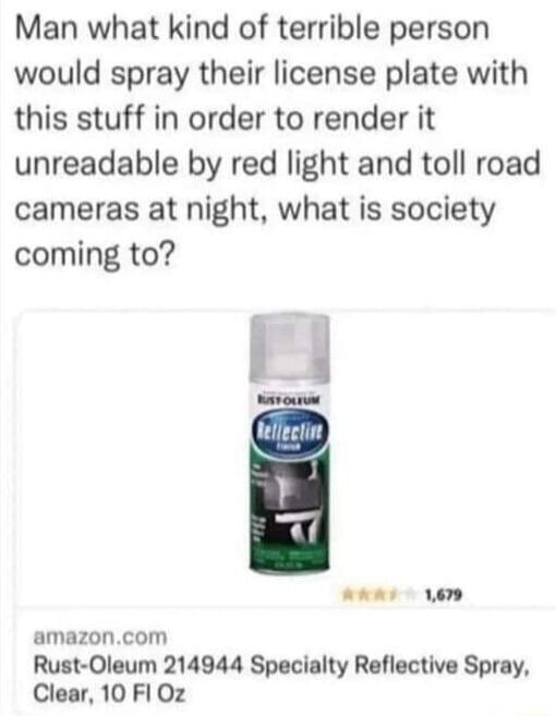 Man what kind of terrible person would spray their license plate with this stuff in order to render it unreadable by red light and toll road cameras at night what is society coming to amazoncom Rust Oleum 214944 Specialty Reflective Spray Clear 10 FI Oz