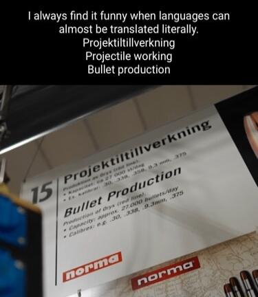 always find it funny when languages can almost be translated literally Projektiltillverkning Projectile working Bullet production