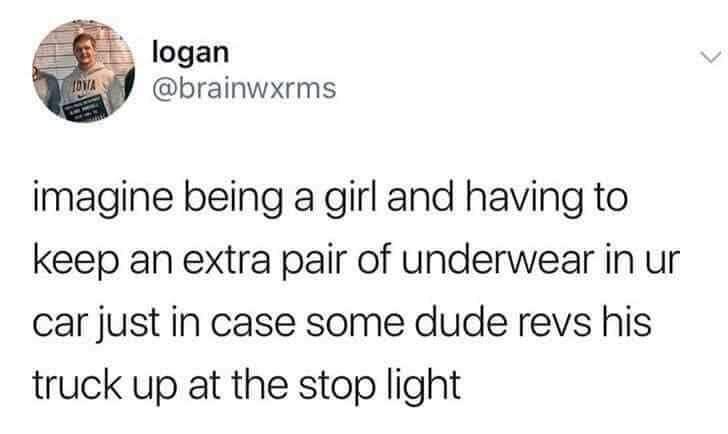 logan brainwxrms imagine being a girl and having to keep an extra pair of underwear in ur car just in case some dude revs his truck up at the stop light