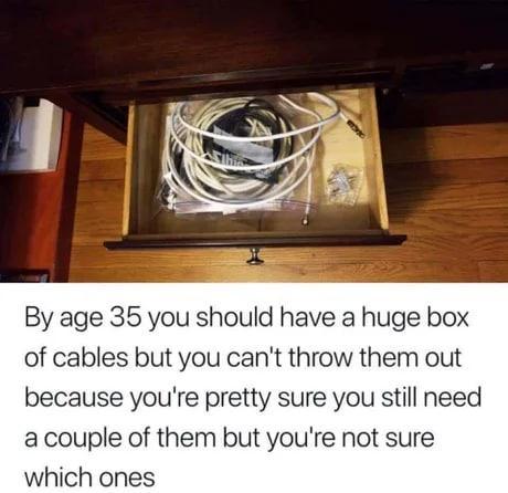 By age 35 you should have a huge box of cables but you cant throw them out because youre pretty sure you still need a couple of them but youre not sure which ones