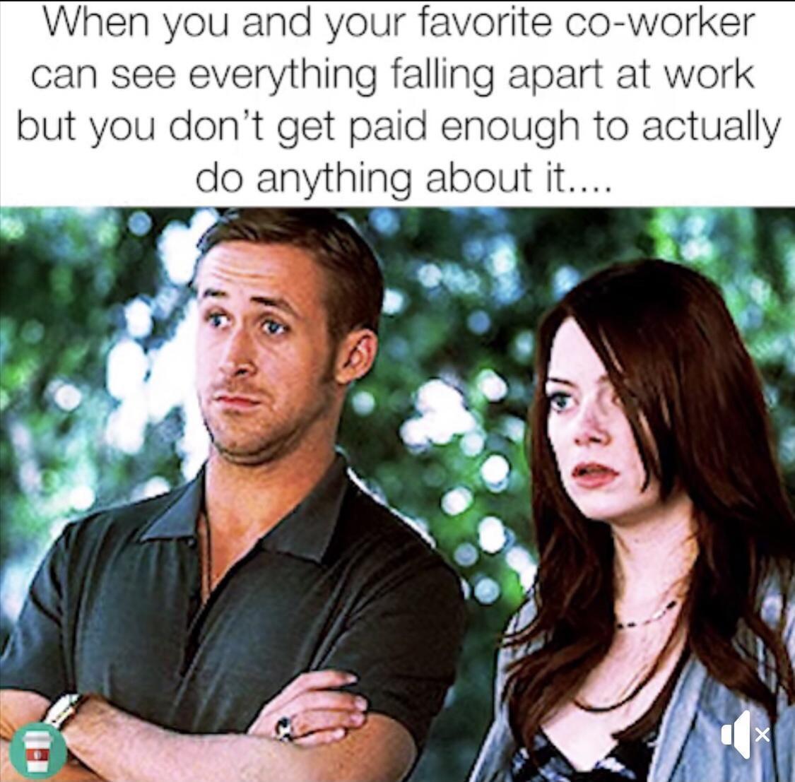 When you and your favorite co worker can see everything falling apart at work but you dont get paid enough to actually do anything about it