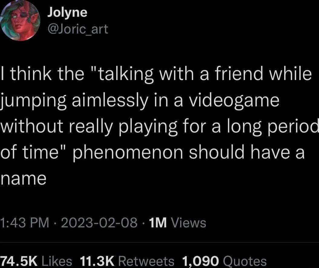 Jolyne QILTITR TEY think the talking with a friend while jumping aimlessly in a videogame without really playing for a long perioc of time phenomenon should have a QETNTE RS VR IopicE e 2ol RVENT 74 5K Likes 113K Retweets 1090 Quotes