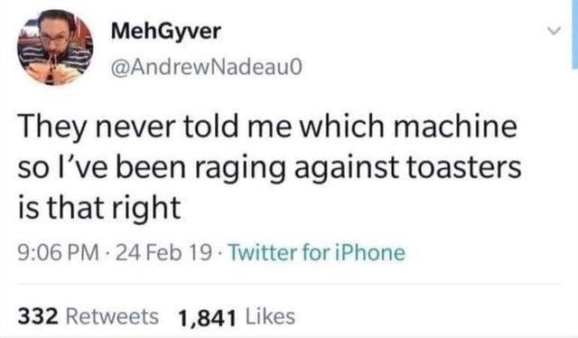 MehGyver AndrewNadeau0 They never told me which machine so Ive been raging against toasters isthatright 906 PM 24 Feb 19 Twitter for iPhone 332 Retweets 1841 Likes