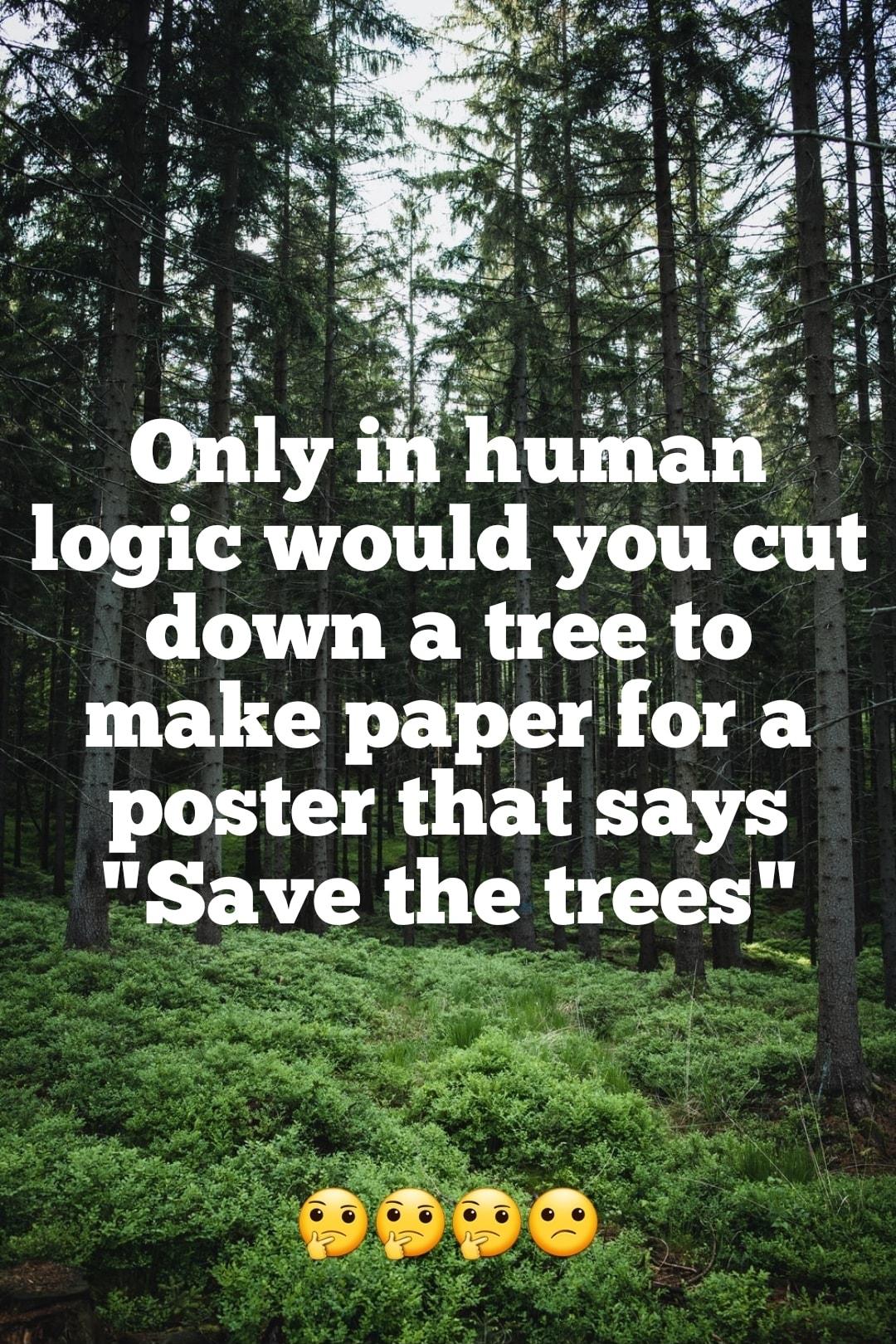 logic would you cut down a tree to make paper for a poster that says ARG TR ores