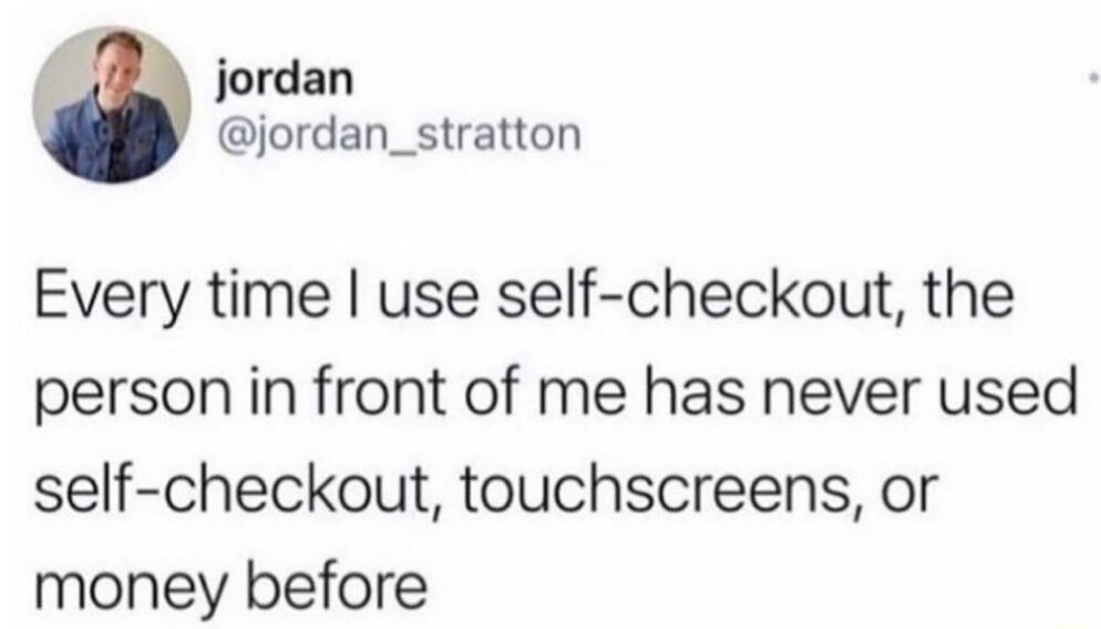 jordan jordan_stratton Every time use self checkout the person in front of me has never used self checkout touchscreens or money before