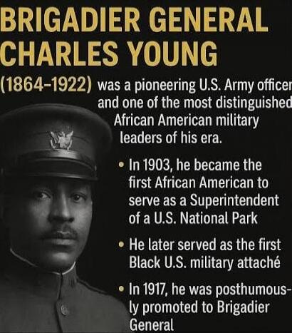 BRIGADIER GENERAL CHARLES YOUNG (1864-1922) was a pioneering U.S. Army officer and one of the most distinguished African American military leaders of his era. In 1903, he became the first African American to serve as a Superintendent of a U.S. National Park. He later served as the first Black U.S. military attaché. In 1917, he was posthumously prom